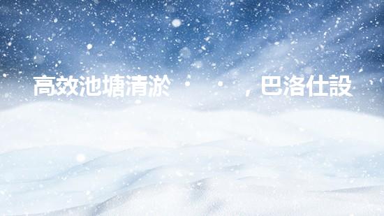 高效池塘清淤，巴洛仕設備助您一臂之力